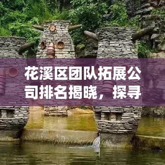 花溪区团队拓展公司排名揭晓，探寻优质团队拓展服务提供商