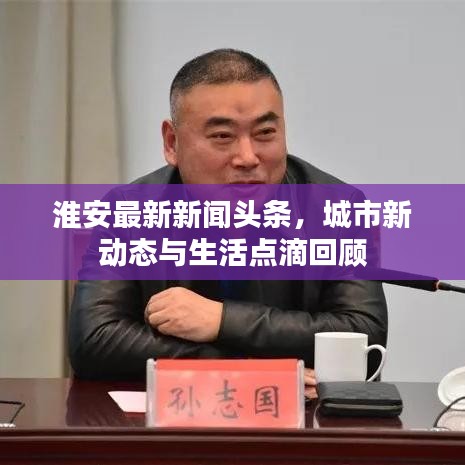 淮安最新新闻头条，城市新动态与生活点滴回顾