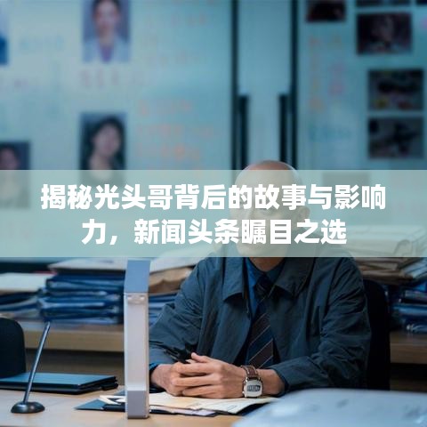 揭秘光头哥背后的故事与影响力，新闻头条瞩目之选