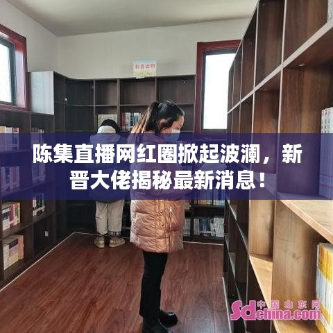 陈集直播网红圈掀起波澜，新晋大佬揭秘最新消息！