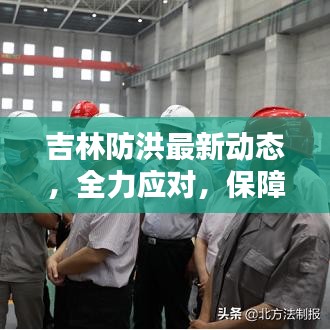 吉林防洪最新动态，全力应对，保障安全今日发布