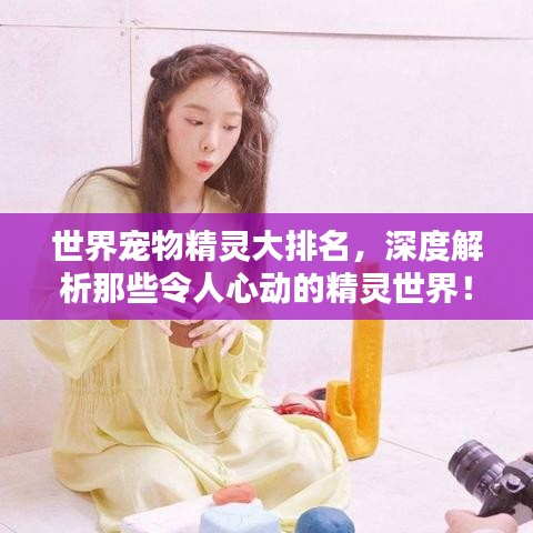 世界宠物精灵大排名,深度解析那些令人心动的精灵世界!