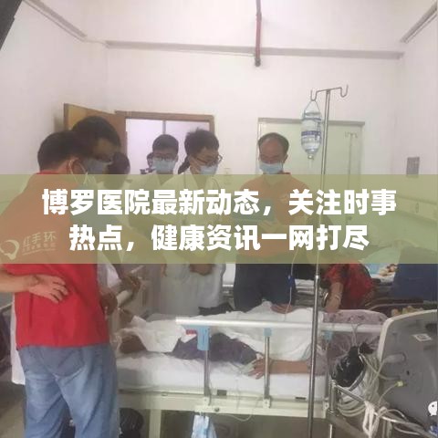 博罗医院最新动态，关注时事热点，健康资讯一网打尽