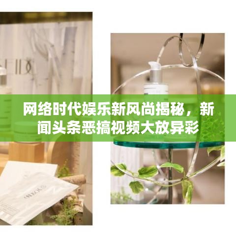 网络时代娱乐新风尚揭秘，新闻头条恶搞视频大放异彩