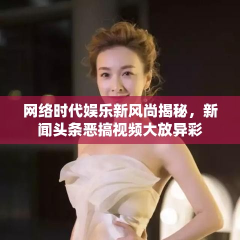 网络时代娱乐新风尚揭秘,新闻头条恶搞视频大放异彩