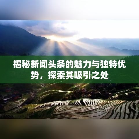 揭秘新闻头条的魅力与独特优势，探索其吸引之处