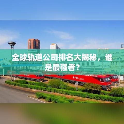全球轨道公司排名大揭秘，谁是最强者？