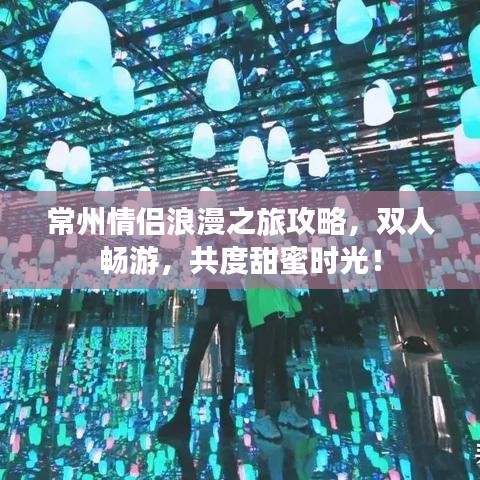 常州情侣浪漫之旅攻略,双人畅游,共度甜蜜时光!
