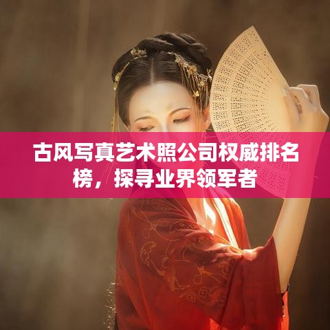 古风写真艺术照公司权威排名榜，探寻业界领军者