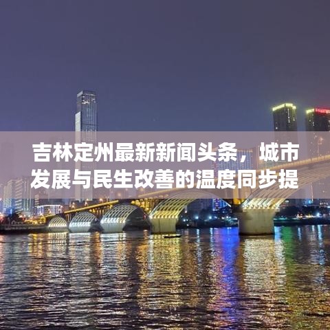 吉林定州最新新闻头条，城市发展与民生改善的温度同步提升