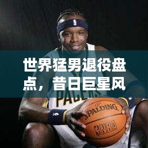 世界猛男退役盘点，昔日巨星风采依旧不减的魅力排名