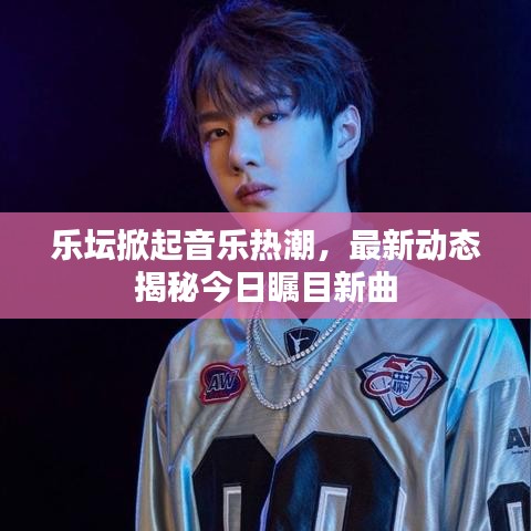 乐坛掀起音乐热潮，最新动态揭秘今日瞩目新曲
