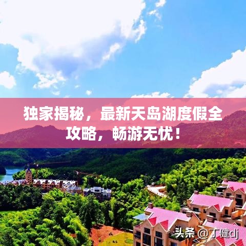 独家揭秘，最新天岛湖度假全攻略，畅游无忧！