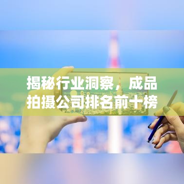 揭秘行业洞察,成品拍摄公司排名前十榜单及专业解析