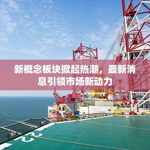 新概念板块掀起热潮，最新消息引领市场新动力