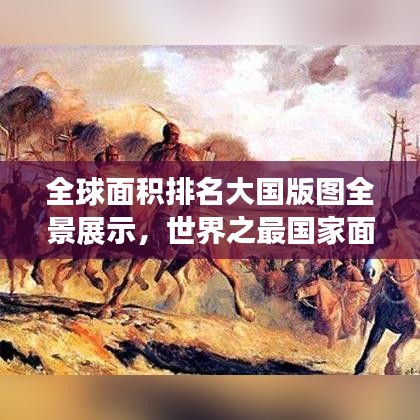 全球面积排名大国版图全景展示,世界之最国家面积榜单揭秘!