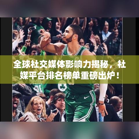 全球社交媒体影响力揭秘，社媒平台排名榜单重磅出炉！