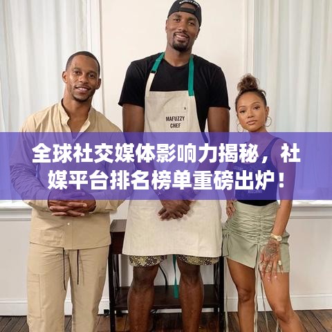 全球社交媒体影响力揭秘,社媒平台排名榜单重磅出炉!