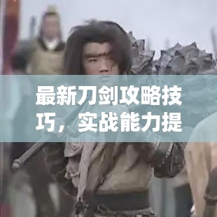 最新刀剑攻略技巧，实战能力提升秘籍