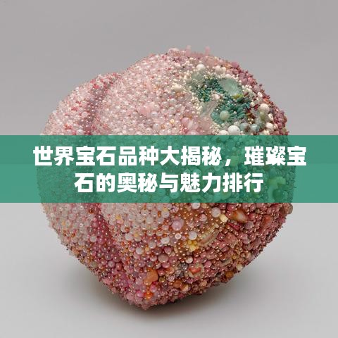 世界宝石品种大揭秘,璀璨宝石的奥秘与魅力排行