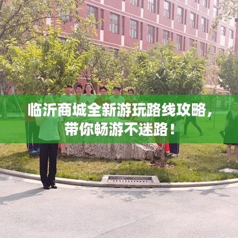 临沂商城全新游玩路线攻略,带你畅游不迷路!