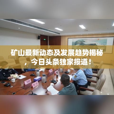 矿山最新动态及发展趋势揭秘，今日头条独家报道！