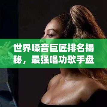 世界嗓音巨匠排名揭秘,最强唱功歌手盘点