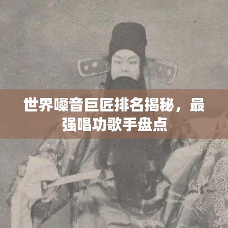 世界嗓音巨匠排名揭秘,最强唱功歌手盘点