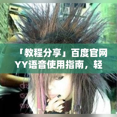 「教程分享」百度官网YY语音使用指南，轻松上手无障碍！