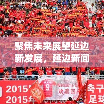 聚焦未来展望延边新发展，延边新闻头条引领区域发展动态