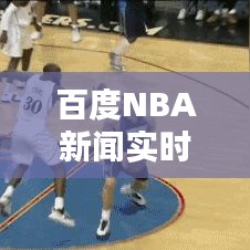 百度NBA新闻实时更新，掌握最新篮球资讯动态