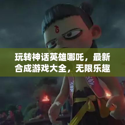 玩转神话英雄哪吒，最新合成游戏大全，无限乐趣体验