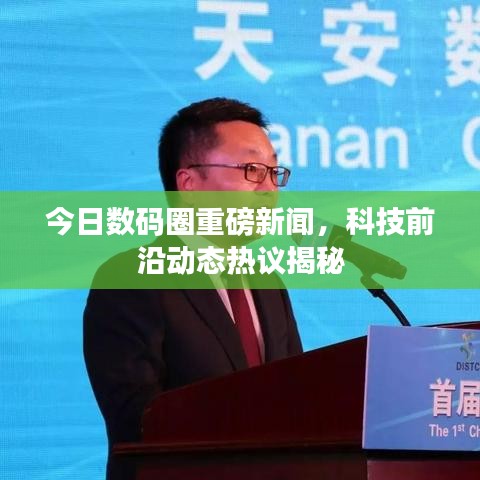 今日数码圈重磅新闻，科技前沿动态热议揭秘