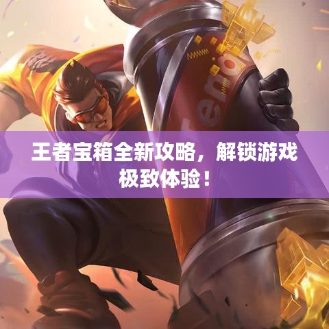 王者宝箱全新攻略，解锁游戏极致体验！