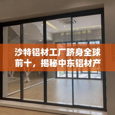 沙特铝材工厂跻身全球前十，揭秘中东铝材产业的崛起之路