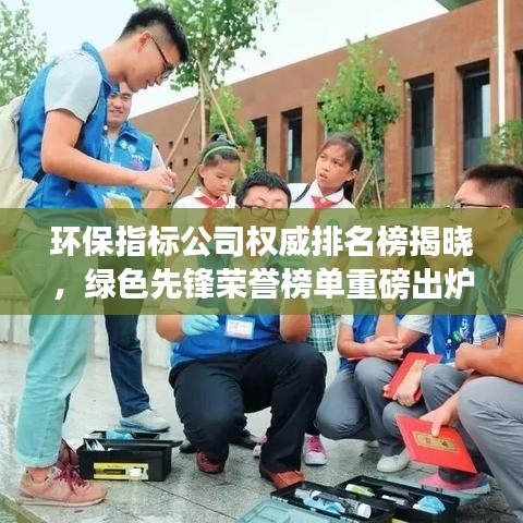环保指标公司权威排名榜揭晓,绿色先锋荣誉榜单重磅出炉!