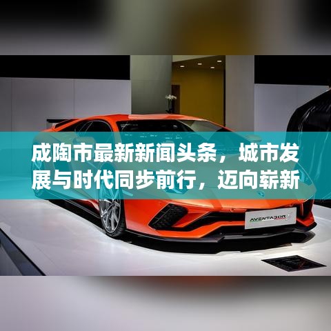 成陶市最新新闻头条，城市发展与时代同步前行，迈向崭新篇章