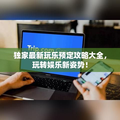 独家最新玩乐预定攻略大全，玩转娱乐新姿势！