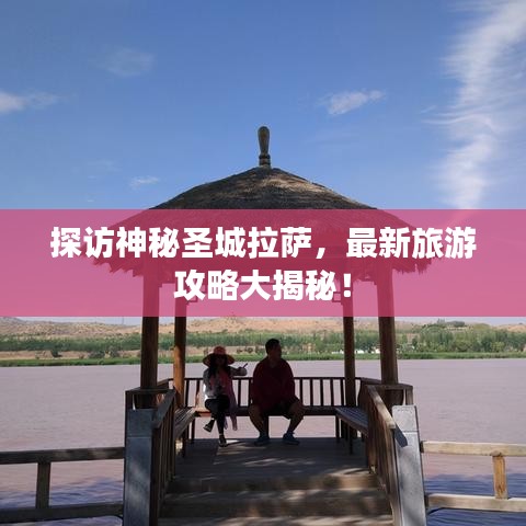 探访神秘圣城拉萨，最新旅游攻略大揭秘！