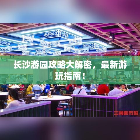 长沙游园攻略大解密，最新游玩指南！