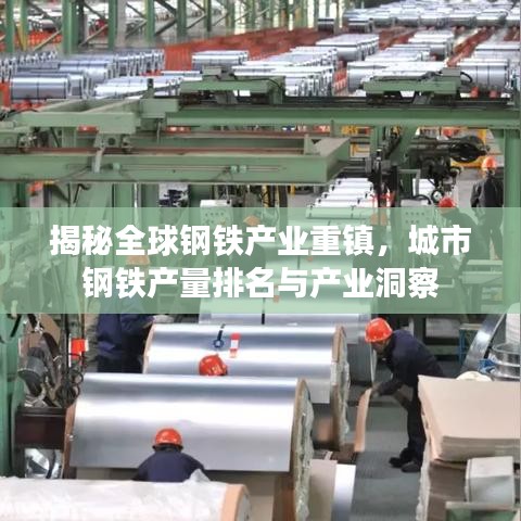 揭秘全球钢铁产业重镇，城市钢铁产量排名与产业洞察