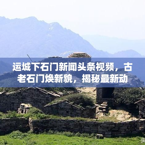 运城下石门新闻头条视频，古老石门焕新貌，揭秘最新动态