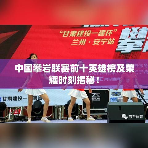 中国攀岩联赛前十英雄榜及荣耀时刻揭秘！