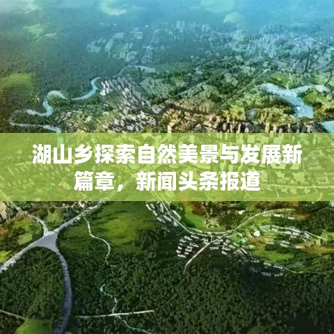 湖山乡探索自然美景与发展新篇章，新闻头条报道