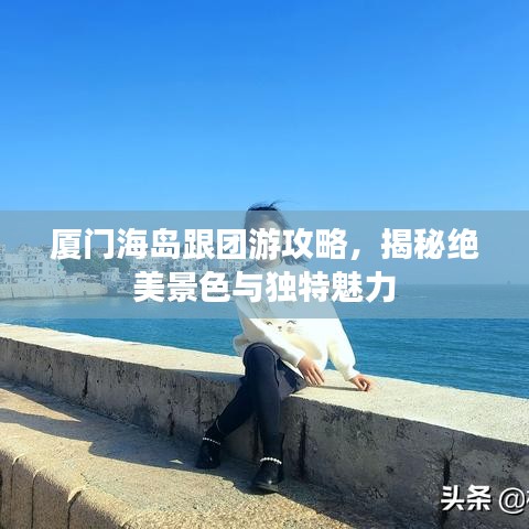 厦门海岛跟团游攻略，揭秘绝美景色与独特魅力