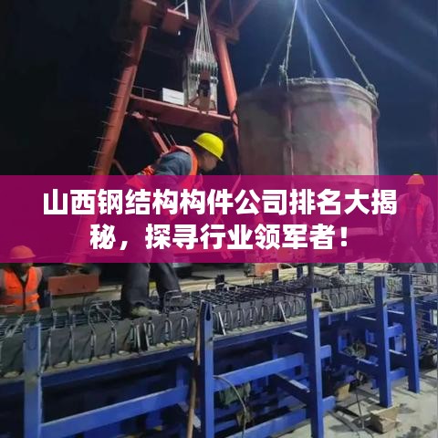 山西钢结构构件公司排名大揭秘，探寻行业领军者！