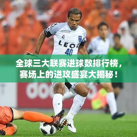 全球三大联赛进球数排行榜，赛场上的进攻盛宴大揭秘！