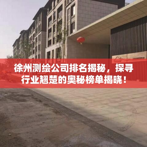 徐州测绘公司排名揭秘，探寻行业翘楚的奥秘榜单揭晓！