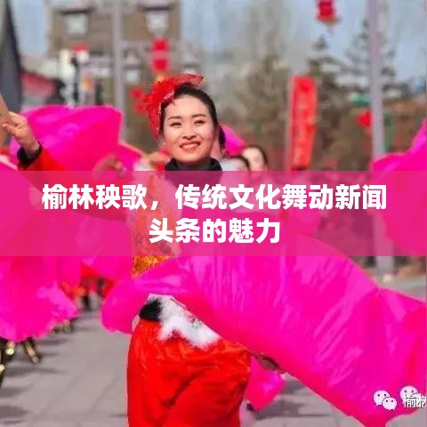 榆林秧歌，传统文化舞动新闻头条的魅力