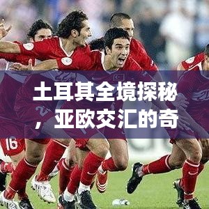 土耳其全境探秘,亚欧交汇的奇妙之旅